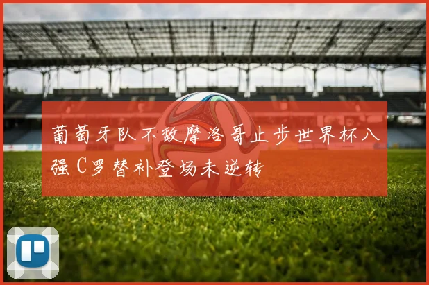 葡萄牙队不敌摩洛哥止步世界杯八强 C罗替补登场未逆转