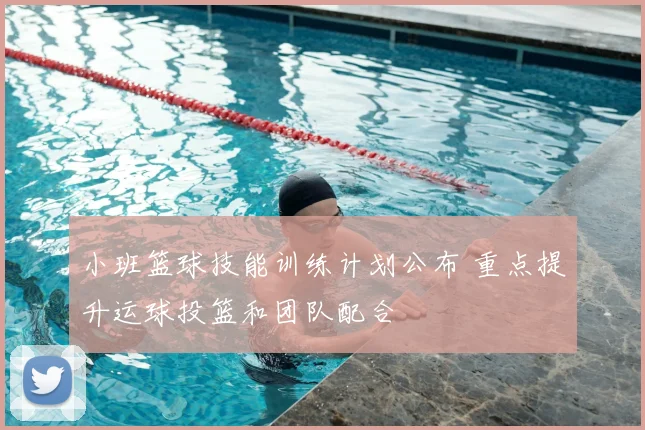 小班篮球技能训练计划公布 重点提升运球投篮和团队配合