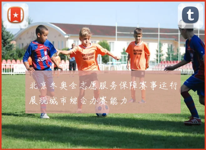 北京冬奥会志愿服务保障赛事运行展现城市综合办赛能力