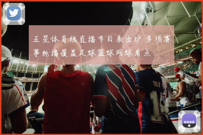 五星体育线直播节目表出炉 多项赛事轮播覆盖足球篮球网球看点