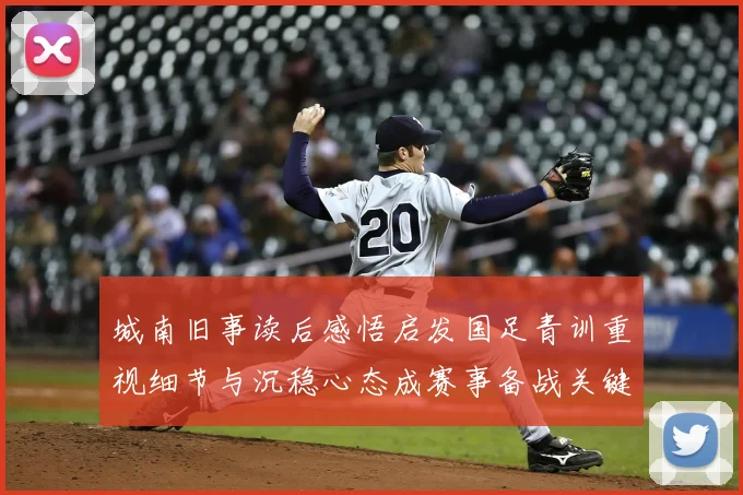 城南旧事读后感悟启发国足青训重视细节与沉稳心态成赛事备战关键