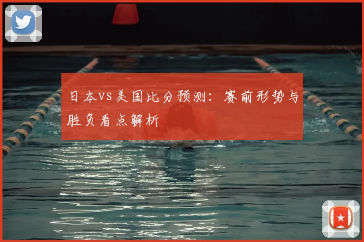 日本vs美国比分预测：赛前形势与胜负看点解析