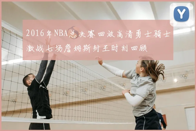 2016年NBA总决赛回放高清勇士骑士激战七场詹姆斯封王时刻回顾