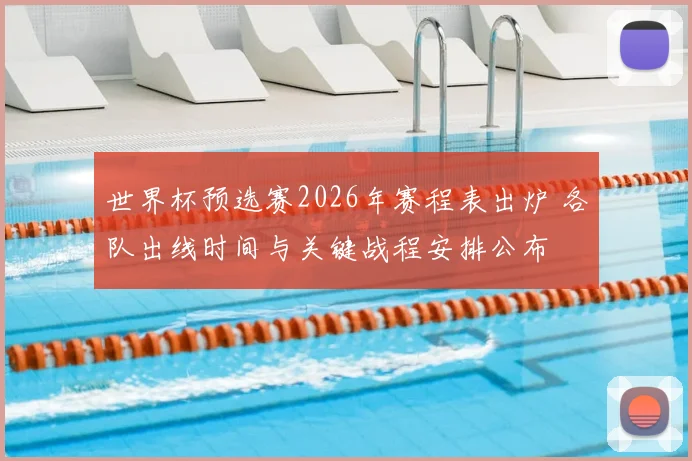 世界杯预选赛2026年赛程表出炉 各队出线时间与关键战程安排公布