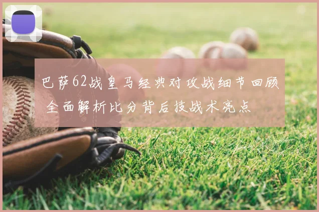 巴萨62战皇马经典对攻战细节回顾 全面解析比分背后技战术亮点