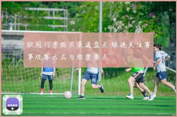欧冠门票购买渠道盘点 球迷关注赛事观赛方式与购票要点