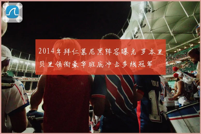 2014年拜仁慕尼黑阵容曝光 罗本里贝里领衔豪华班底冲击多线冠军