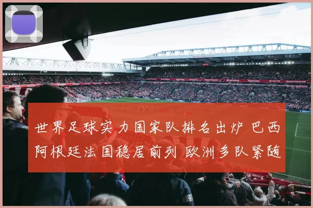 世界足球实力国家队排名出炉 巴西阿根廷法国稳居前列 欧洲多队紧随其后