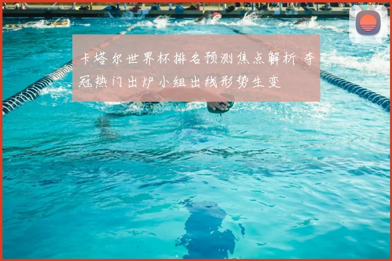 卡塔尔世界杯排名预测焦点解析 夺冠热门出炉小组出线形势生变