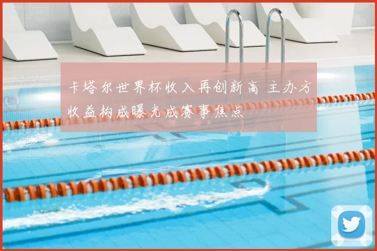 卡塔尔世界杯收入再创新高 主办方收益构成曝光成赛事焦点