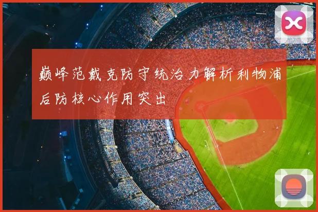 巅峰范戴克防守统治力解析利物浦后防核心作用突出