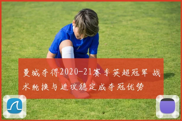 曼城夺得2020-21赛季英超冠军 战术轮换与进攻稳定成夺冠优势