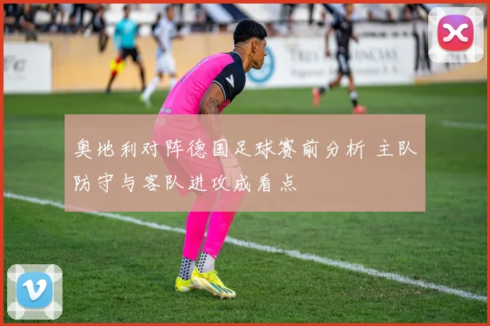 奥地利对阵德国足球赛前分析 主队防守与客队进攻成看点