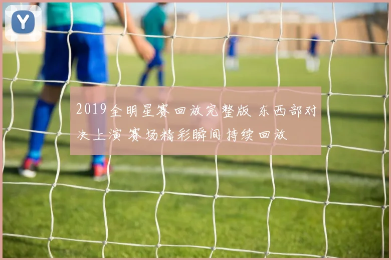 2019全明星赛回放完整版 东西部对决上演 赛场精彩瞬间持续回放