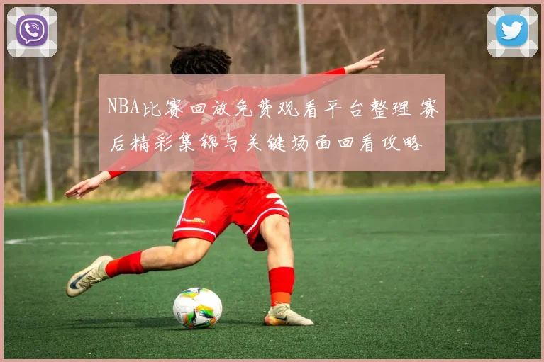 NBA比赛回放免费观看平台整理 赛后精彩集锦与关键场面回看攻略