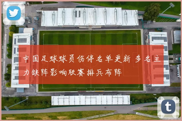 中国足球球员伤停名单更新 多名主力缺阵影响联赛排兵布阵