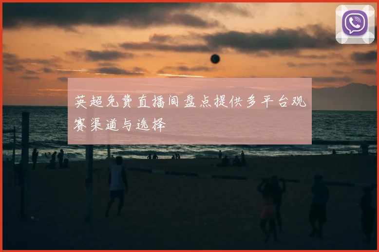 英超免费直播间盘点提供多平台观赛渠道与选择