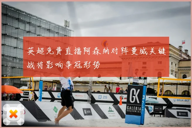 英超免费直播阿森纳对阵曼城关键战将影响争冠形势