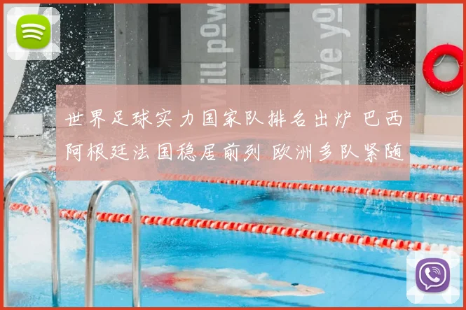 世界足球实力国家队排名出炉 巴西阿根廷法国稳居前列 欧洲多队紧随其后