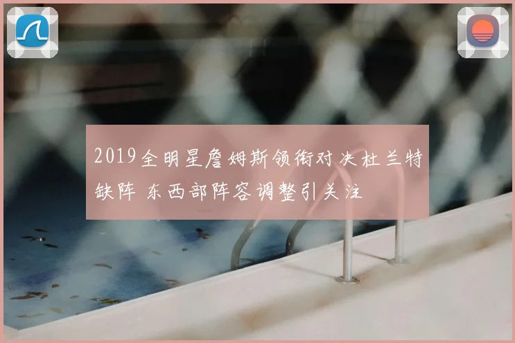 2019全明星詹姆斯领衔对决杜兰特缺阵 东西部阵容调整引关注