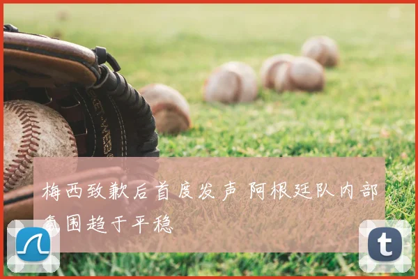 梅西致歉后首度发声 阿根廷队内部氛围趋于平稳