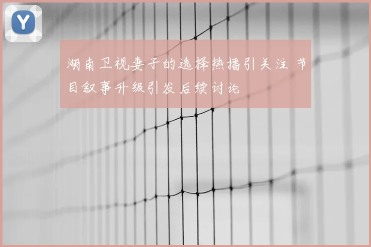 湖南卫视妻子的选择热播引关注 节目叙事升级引发后续讨论