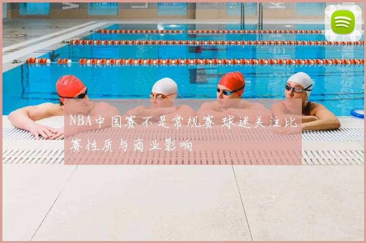 NBA中国赛不是常规赛 球迷关注比赛性质与商业影响