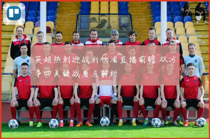 英超热刺迎战利物浦直播前瞻 双方争四关键战看点解析