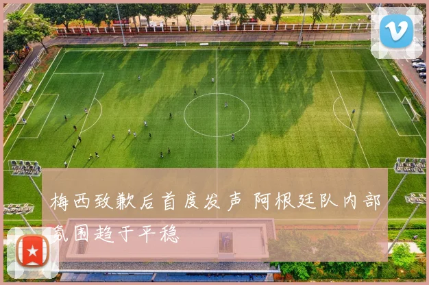 梅西致歉后首度发声 阿根廷队内部氛围趋于平稳