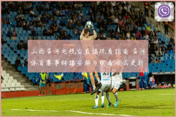 山西黄河电视台直播观看指南 黄河体育赛事转播安排与收看方式更新