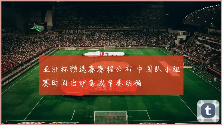 亚洲杯预选赛赛程公布 中国队小组赛时间出炉备战节奏明确