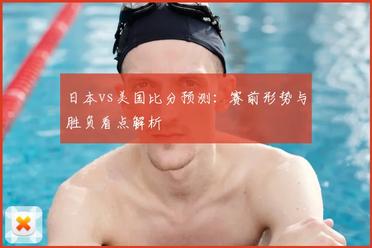 日本vs美国比分预测：赛前形势与胜负看点解析
