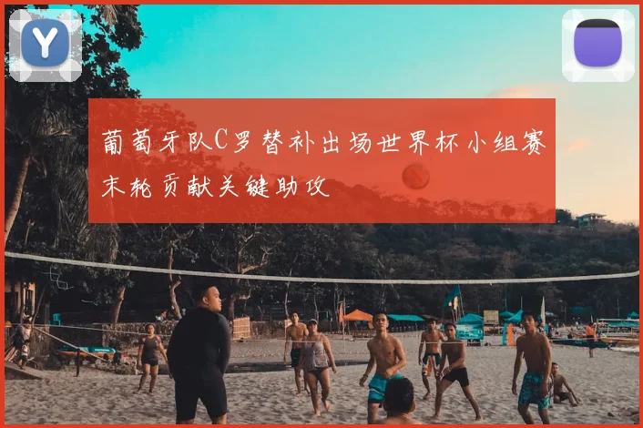 葡萄牙队C罗替补出场世界杯小组赛末轮贡献关键助攻