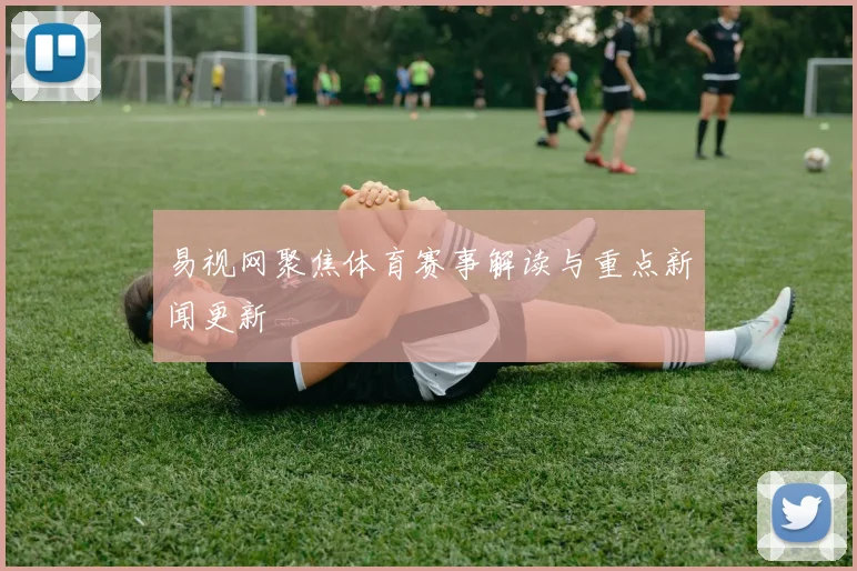 易视网聚焦体育赛事解读与重点新闻更新