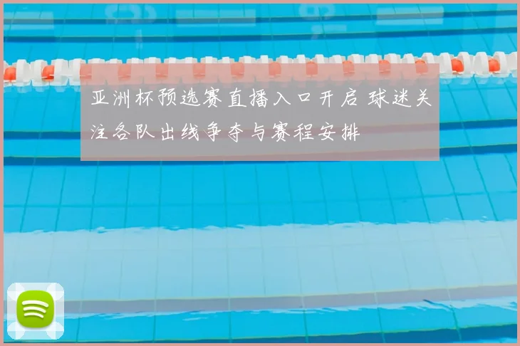 亚洲杯预选赛直播入口开启 球迷关注各队出线争夺与赛程安排