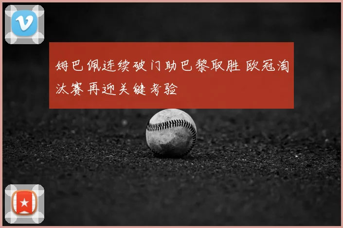姆巴佩连续破门助巴黎取胜 欧冠淘汰赛再迎关键考验