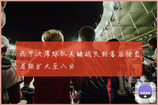西甲次席球队关键战失利落后榜首差距扩大至八分