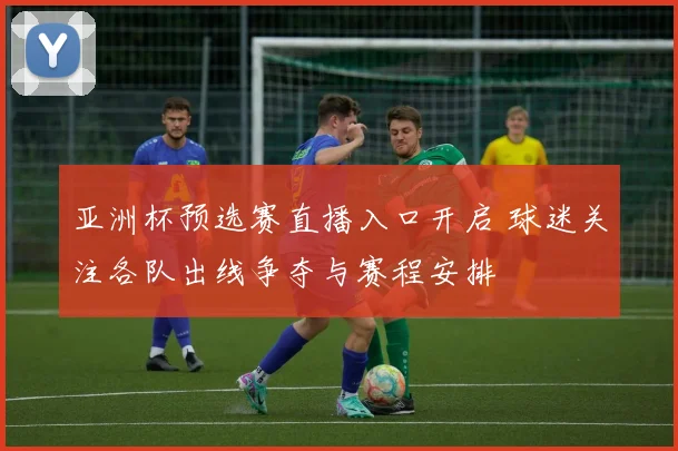亚洲杯预选赛直播入口开启 球迷关注各队出线争夺与赛程安排