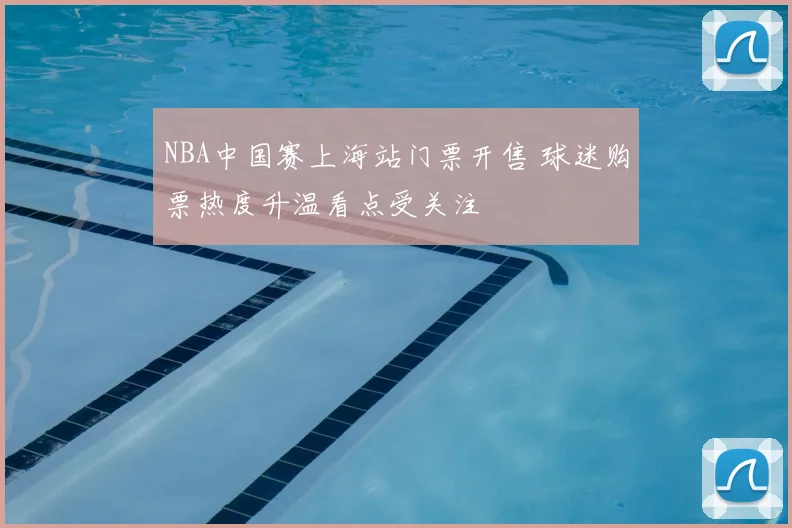 NBA中国赛上海站门票开售 球迷购票热度升温看点受关注