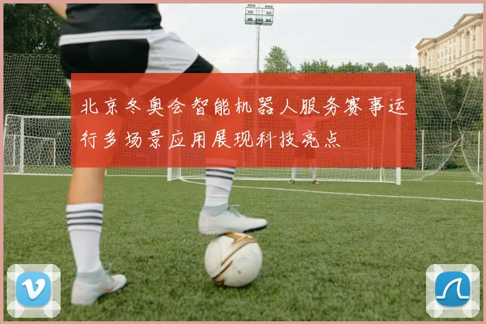 北京冬奥会智能机器人服务赛事运行多场景应用展现科技亮点