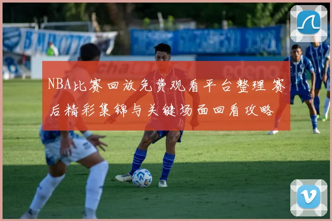 NBA比赛回放免费观看平台整理 赛后精彩集锦与关键场面回看攻略