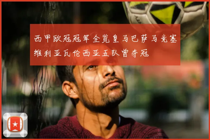 西甲欧冠冠军全览皇马巴萨马竞塞维利亚瓦伦西亚五队曾夺冠