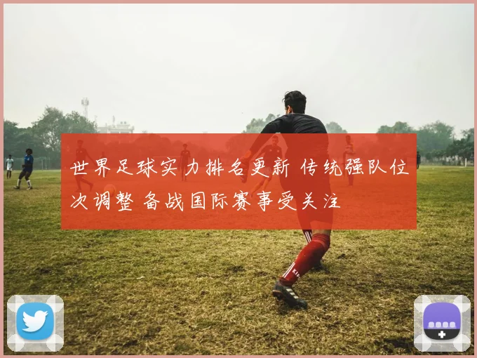 世界足球实力排名更新 传统强队位次调整 备战国际赛事受关注