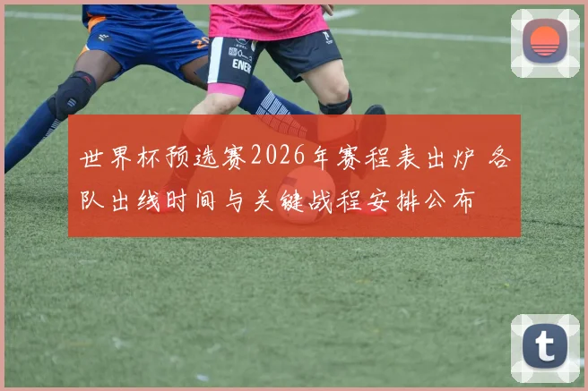 世界杯预选赛2026年赛程表出炉 各队出线时间与关键战程安排公布