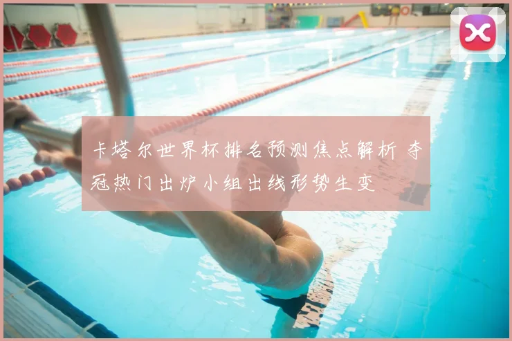 卡塔尔世界杯排名预测焦点解析 夺冠热门出炉小组出线形势生变