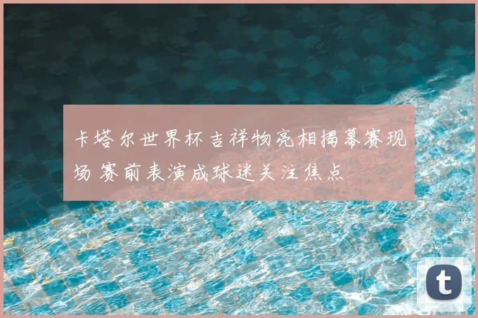 卡塔尔世界杯吉祥物亮相揭幕赛现场 赛前表演成球迷关注焦点