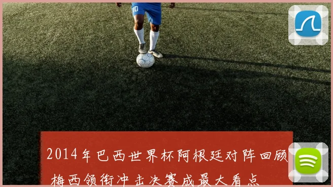 2014年巴西世界杯阿根廷对阵回顾 梅西领衔冲击决赛成最大看点
