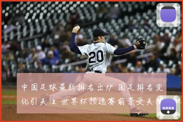 中国足球最新排名出炉 国足排名变化引关注 世界杯预选赛前景受关注